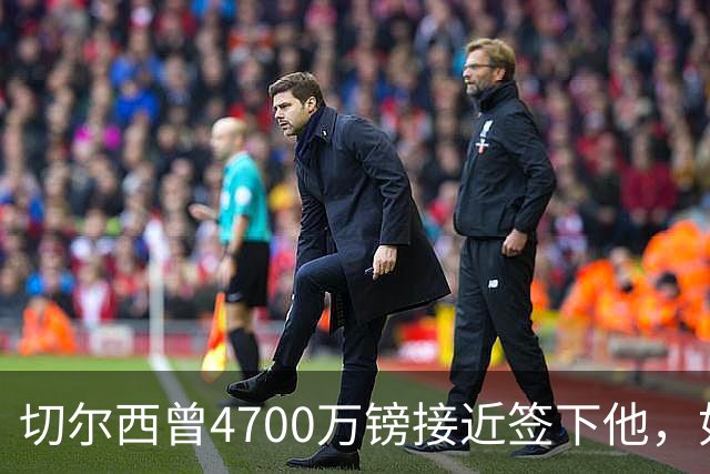 切尔西曾4700万镑接近签下他，如今利物浦也盯上了