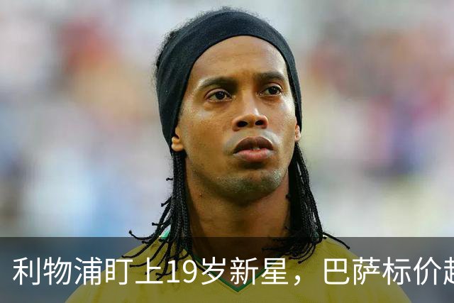 利物浦盯上19岁新星，巴萨标价超1亿欧拒谈