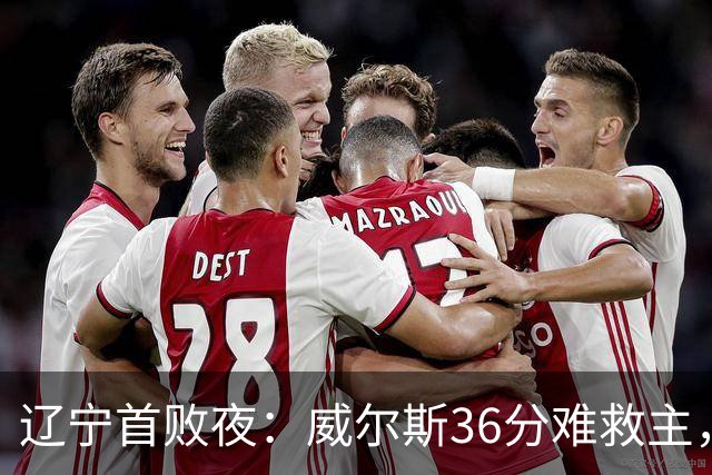 辽宁首败夜：威尔斯36分难救主，孙铭徽伤退广厦仍赢球