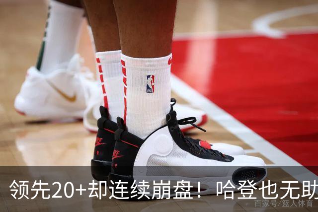 领先20+却连续崩盘！哈登也无助，真正源头却仍然活在舒适区里