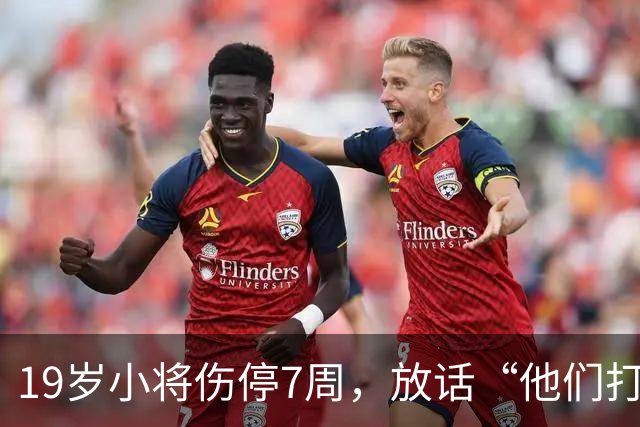 19岁小将伤停7周，放话“他们打不垮我们”
