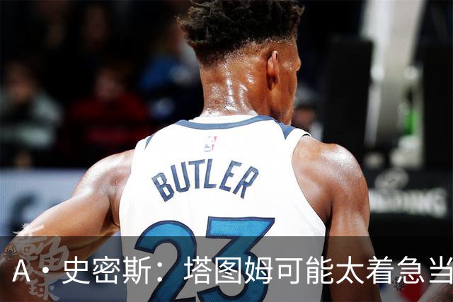 A·史密斯：塔图姆可能太着急当老大了 他的身体还没恢复